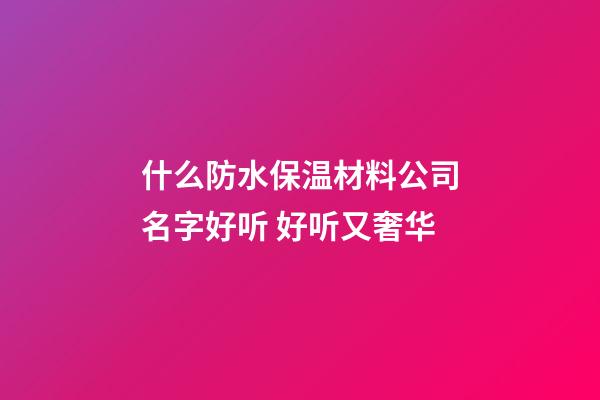 什么防水保温材料公司名字好听 好听又奢华-第1张-公司起名-玄机派